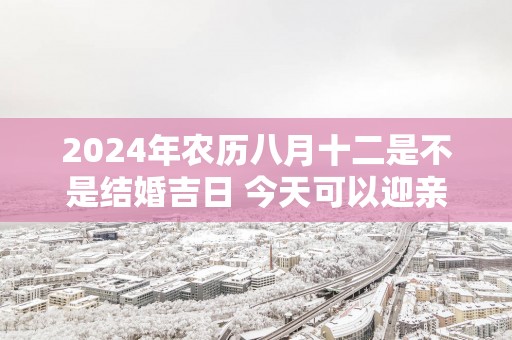 2025年农历八月十二是不是结婚吉日 今天可以迎亲吗