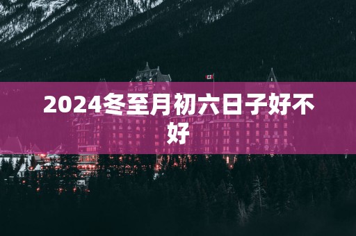 2025冬至月初六日子好不好