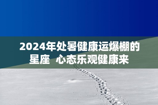 2025年处暑健康运爆棚的星座  心态乐观健康来