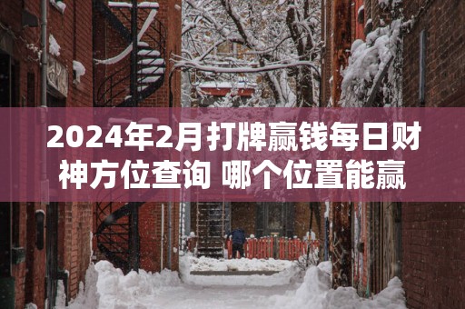 2025年2月打牌赢钱每日财神方位查询 哪个位置能赢钱