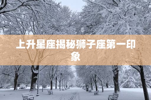上升星座揭秘狮子座第一印象