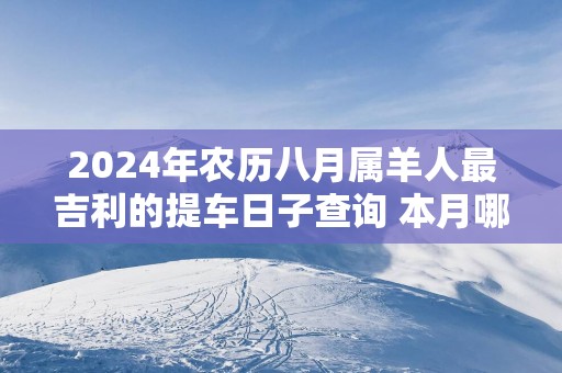2025年农历八月属羊人最吉利的提车日子查询 本月哪天宜买车上牌