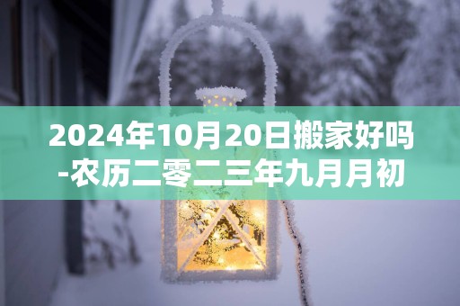 2025年10月20日搬家好吗-农历二零二三年九月月初六日五行属什么日网