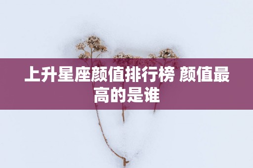上升星座颜值排行榜 颜值最高的是谁