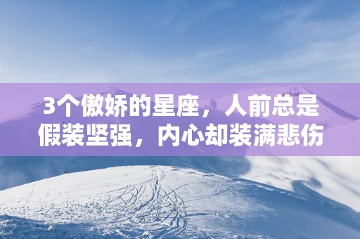 3个傲娇的星座，人前总是假装坚强，内心却装满悲伤