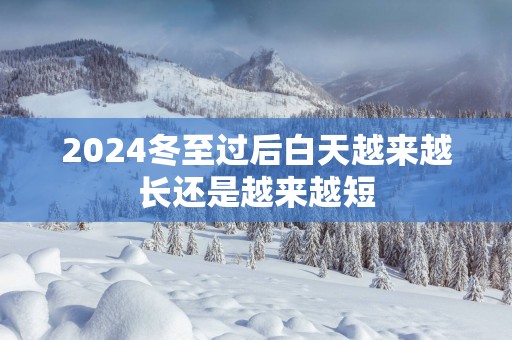 2025冬至过后白天越来越长还是越来越短