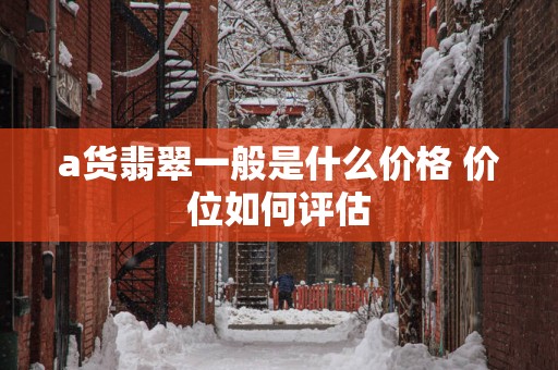 a货翡翠一般是什么价格 价位如何评估