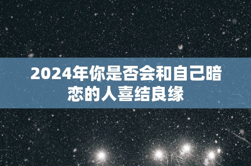 2025年你是否会和自己暗恋的人喜结良缘
