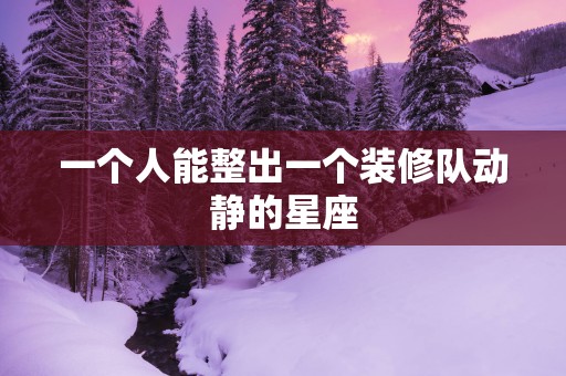 一个人能整出一个装修队动静的星座