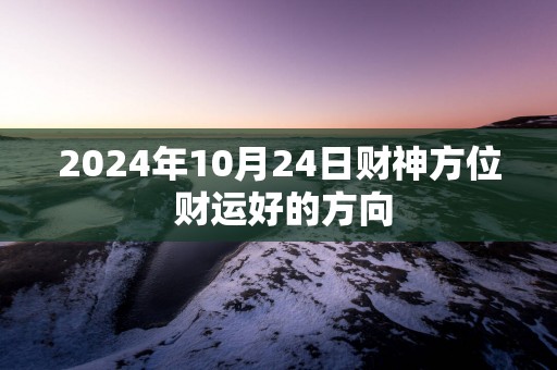 2025年10月24日财神方位 财运好的方向