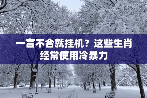 一言不合就挂机？这些生肖经常使用冷暴力