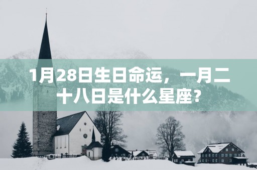 1月28日生日命运，一月二十八日是什么星座？