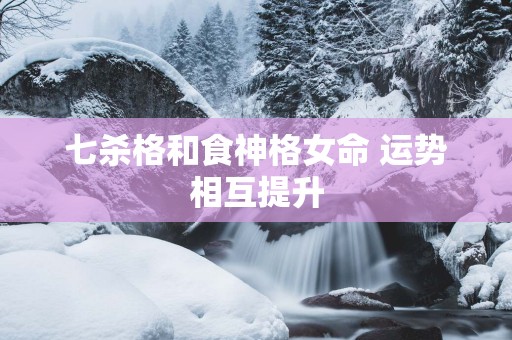 七杀格和食神格女命 运势相互提升