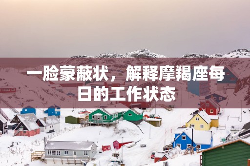 一脸蒙蔽状，解释摩羯座每日的工作状态