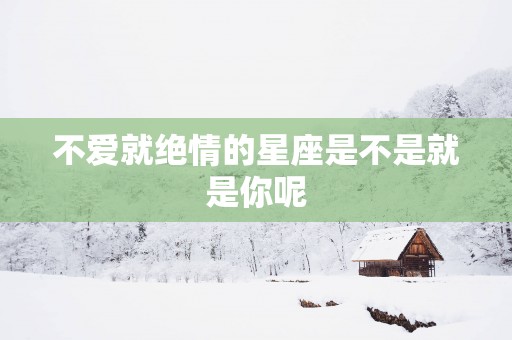 不爱就绝情的星座是不是就是你呢