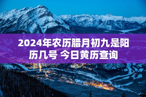 2025年农历腊月初九是阳历几号 今日黄历查询