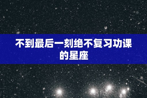 不到最后一刻绝不复习功课的星座