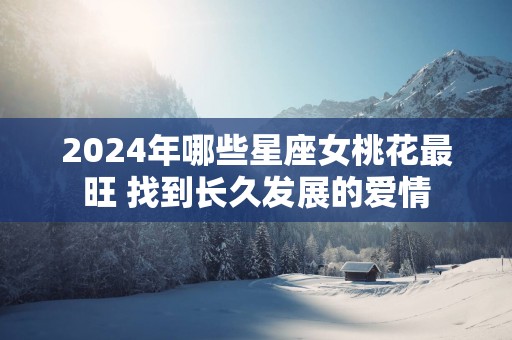 2025年哪些星座女桃花最旺 找到长久发展的爱情