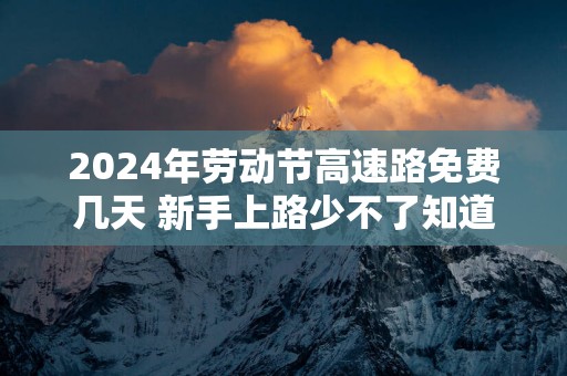 2025年劳动节高速路免费几天 新手上路少不了知道这些