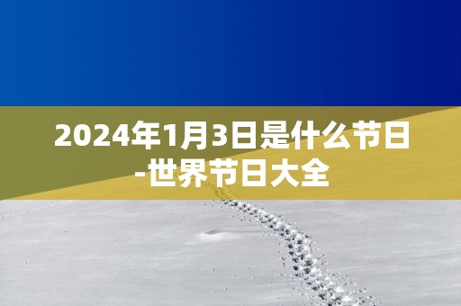 2025年1月3日是什么节日-世界节日大全