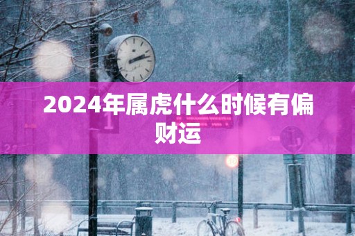 2025年属虎什么时候有偏财运