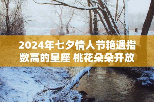 2025年七夕情人节艳遇指数高的星座 桃花朵朵开放