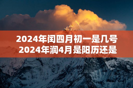 2025年闰四月初一是几号 2025年润4月是阳历还是阴历