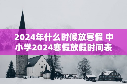 2025年什么时候放寒假 中小学2025寒假放假时间表