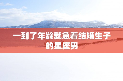 一到了年龄就急着结婚生子的星座男