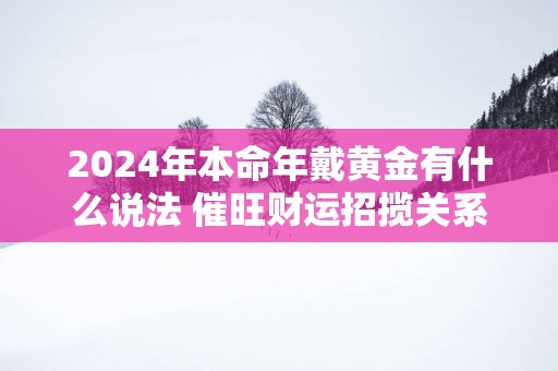 2025年本命年戴黄金有什么说法 催旺财运招揽关系