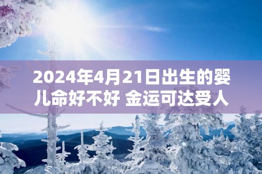 2025年4月21日出生的婴儿命好不好 金运可达受人敬爱