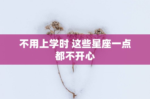 不用上学时 这些星座一点都不开心