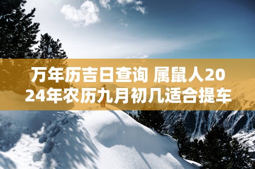 万年历吉日查询 属鼠人2025年农历九月初几适合提车
