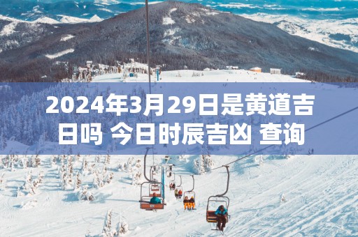 2025年3月29日是黄道吉日吗 今日时辰吉凶 查询