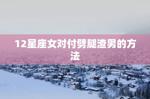 12星座女对付劈腿渣男的方法