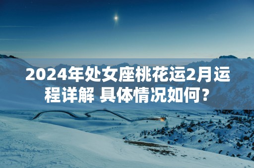2025年处女座桃花运2月运程详解 具体情况如何？