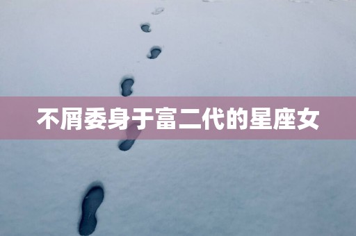 不屑委身于富二代的星座女