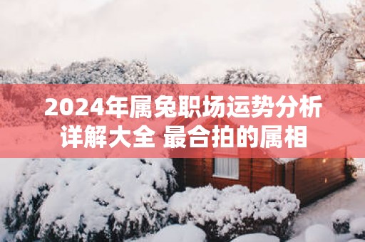2025年属兔职场运势分析详解大全 最合拍的属相