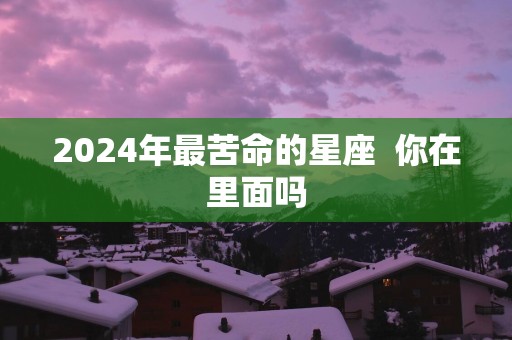 2025年最苦命的星座 你在里面吗 2025年最苦命的星座 你在里面吗