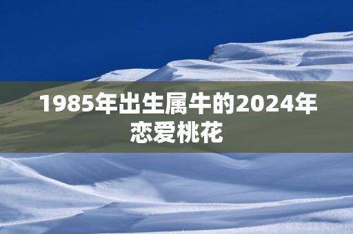 1985年出生属牛的2025年恋爱桃花