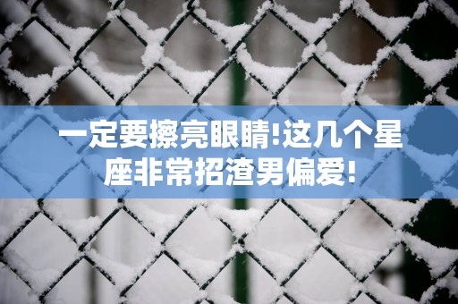 一定要擦亮眼睛!这几个星座非常招渣男偏爱!