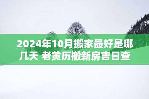 2025年10月搬家最好是哪几天 老黄历搬新房吉日查询