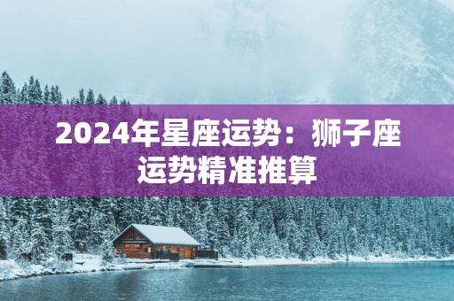 2025年星座运势：狮子座运势精准推算