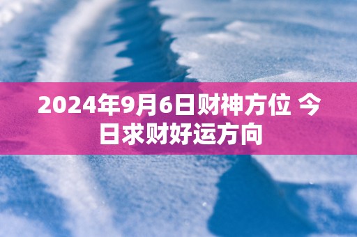 2025年9月6日财神方位 今日求财好运方向