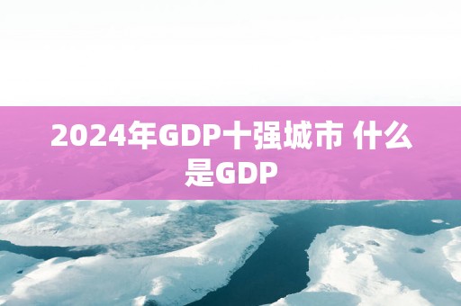 2025年GDP十强城市 什么是GDP