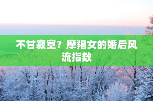 不甘寂寞？摩羯女的婚后风流指数