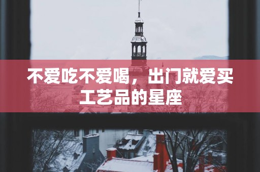 不爱吃不爱喝，出门就爱买工艺品的星座