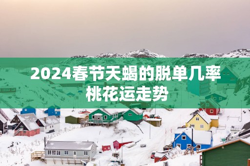 2025春节天蝎的脱单几率 桃花运走势