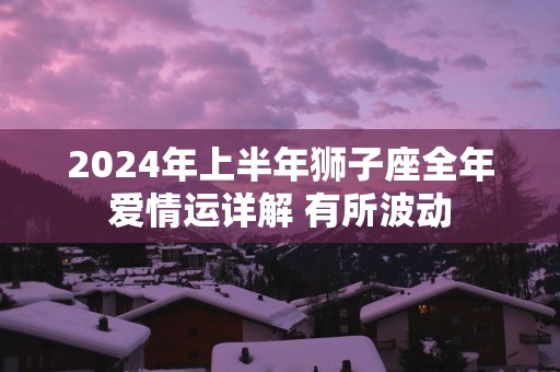 2025年上半年狮子座全年爱情运详解 有所波动