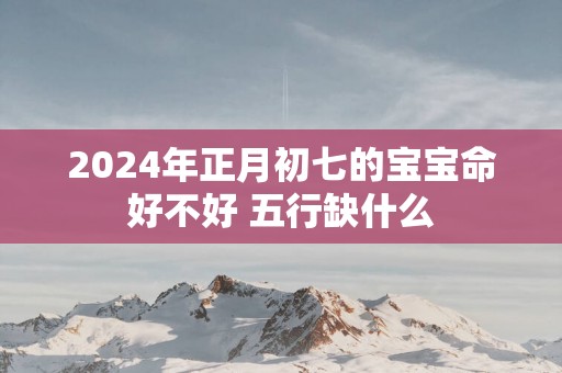 2025年正月初七的宝宝命好不好 五行缺什么